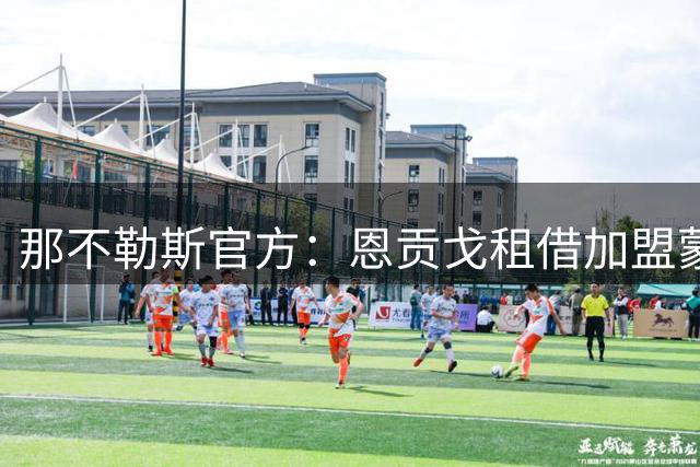 那不勒斯官方：恩贡戈租借加盟蒙扎，协议包含买断权利
